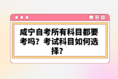 咸寧自考所有科目都要考嗎？考試科目如何選擇？