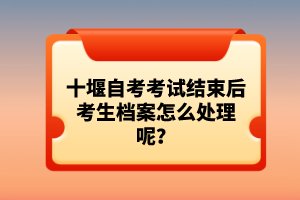 十堰自考考試結(jié)束后考生檔案怎么處理呢？