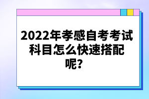 2022年孝感自考考試科目怎么快速搭配呢？