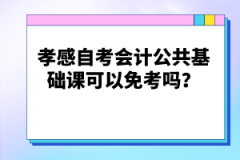 孝感自考會計公共基礎課可以免考嗎？