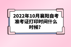 2022年10月襄陽自考準考證打印時間什么時候？