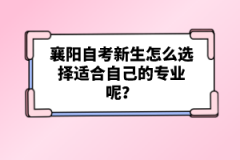 襄陽自考新生怎么選擇適合自己的專業呢？