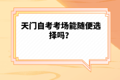 天門自考考場能隨便選擇嗎？