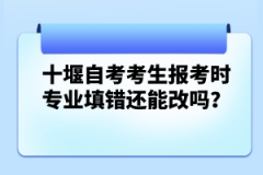 十堰自考考生報(bào)考時(shí)專業(yè)填錯(cuò)還能改嗎？