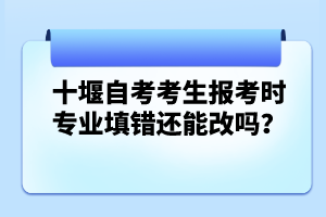 十堰自考考生報(bào)考時(shí)專業(yè)填錯(cuò)還能改嗎？