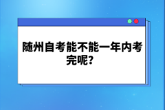 隨州自考能不能一年內考完呢？