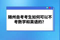 隨州自考考生如何可以不考數學和英語的？