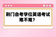 荊門自考學位英語考試難不難？