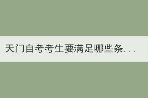 天門自考考生要滿足哪些條件才能申請畢業證？